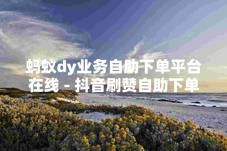 蚂蚁dy业务自助下单平台在线 - 抖音刷赞自助下单网站。