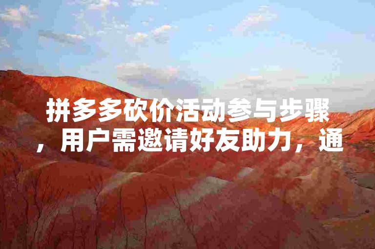 拼多多砍价活动参与步骤，用户需邀请好友助力，通过分享商品链接给朋友或群组，让好友点击进入帮忙砍价，每位好友可助力一次，直到达到目标价格或规定时间结束。