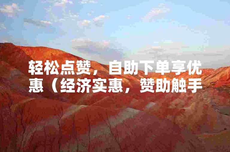 轻松点赞，自助下单享优惠（经济实惠，赞助触手可及）