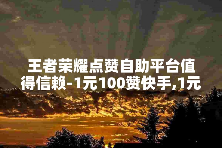 王者荣耀点赞自助平台值得信赖-1元100赞快手,1元100赞自助下单网站。