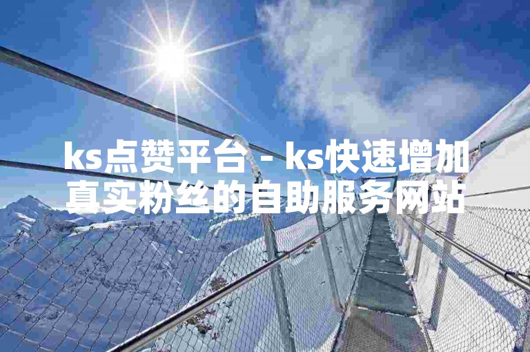 ks点赞平台 - ks快速增加真实粉丝的自助服务网站