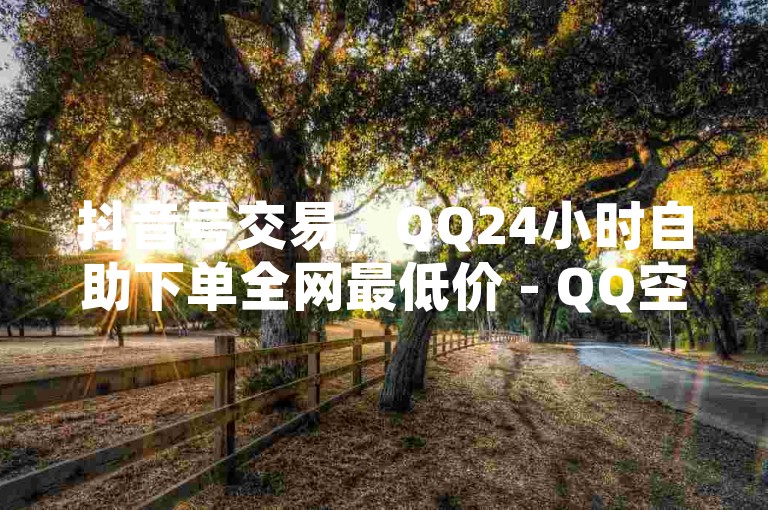 抖音号交易，QQ24小时自助下单全网最低价 - QQ空间24小时全网自助下单 - ks双击业务便宜。