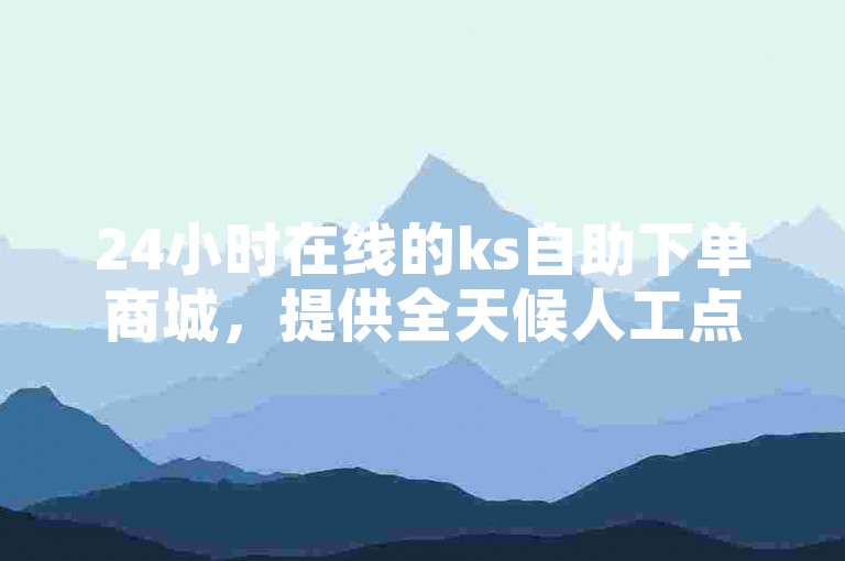24小时在线的ks自助下单商城，提供全天候人工点赞服务。