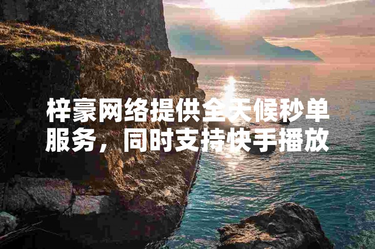 梓豪网络提供全天候秒单服务，同时支持快手播放量自助下载及抖音点赞和播放量的增值服务。