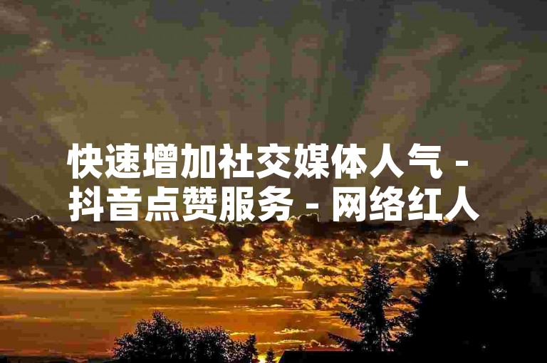 快速增加社交媒体人气 - 抖音点赞服务 - 网络红人推广平台优惠