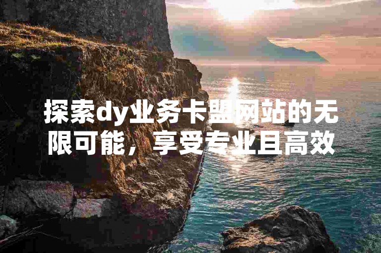 探索dy业务卡盟网站的无限可能，享受专业且高效的dy业务卡盟服务体验。