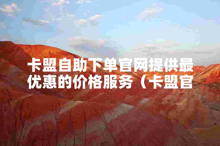 卡盟自助下单官网提供最优惠的价格服务（卡盟官方网站的最低自助下单价格）。
