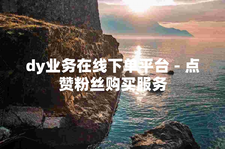 dy业务在线下单平台 - 点赞粉丝购买服务