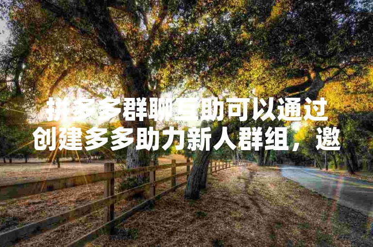 拼多多群聊互助可以通过创建多多助力新人群组，邀请好友加入并互相帮助完成任务来实现。