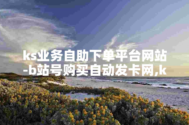 ks业务自助下单平台网站-b站号购买自动发卡网,ks粉丝代刷