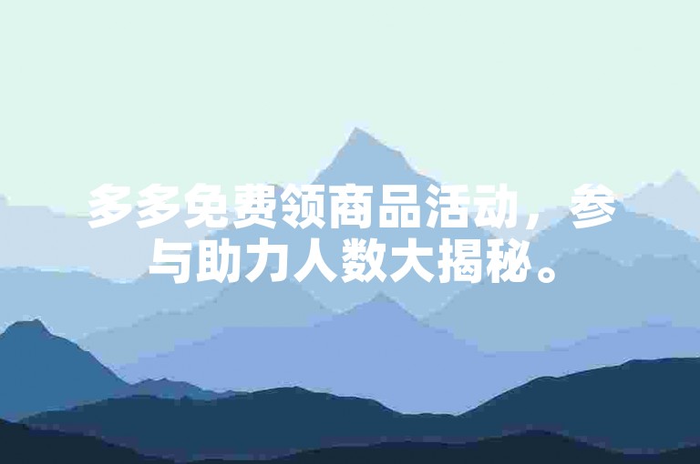 多多免费领商品活动，参与助力人数大揭秘。