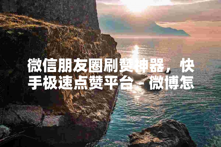 微信朋友圈刷赞神器，快手极速点赞平台 - 微博怎样快速涨粉 - 10元1万播放量稳定不减流量轻松赚!