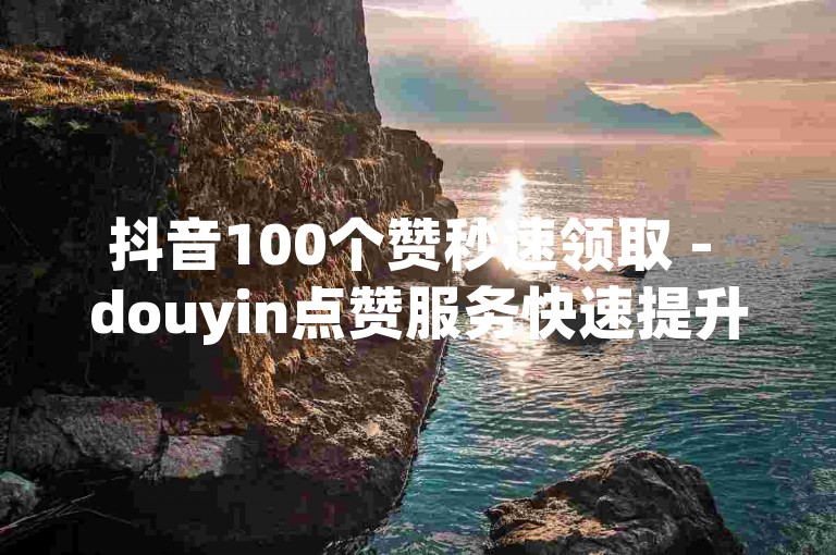 抖音100个赞秒速领取 - douyin点赞服务快速提升