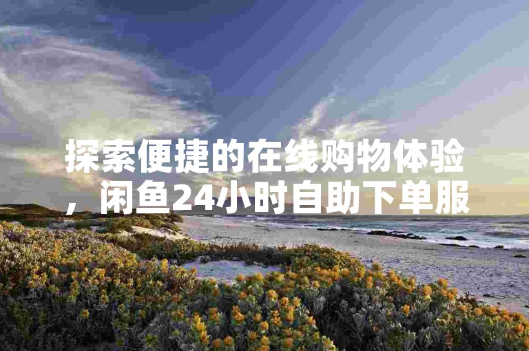 探索便捷的在线购物体验，闲鱼24小时自助下单服务，让您随时随地轻松购买心仪商品。