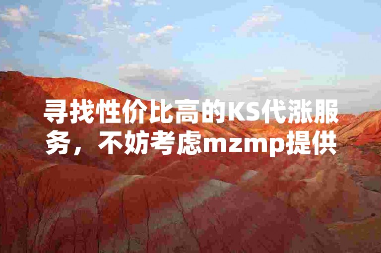 寻找性价比高的KS代涨服务，不妨考虑mzmp提供的离线秒赞解决方案。