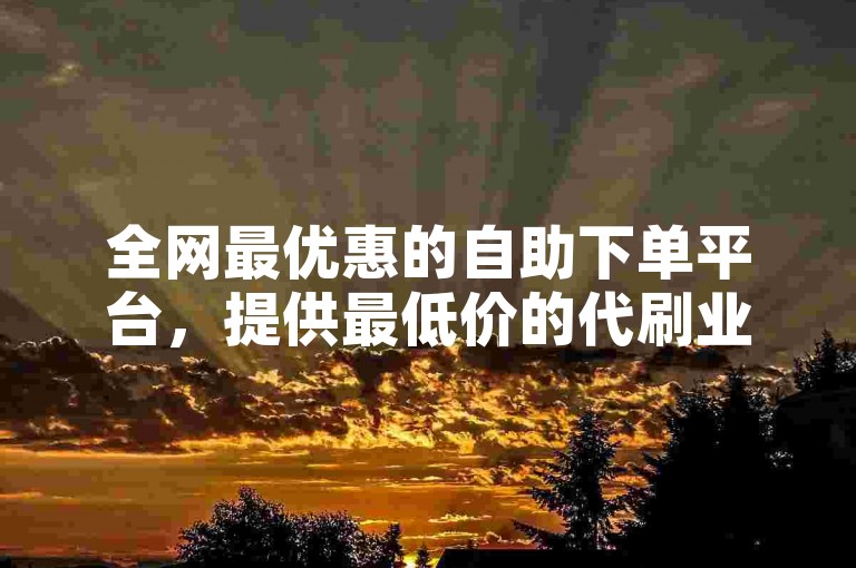 全网最优惠的自助下单平台，提供最低价的代刷业务服务。