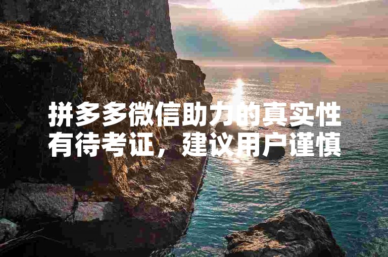 拼多多微信助力的真实性有待考证，建议用户谨慎对待。