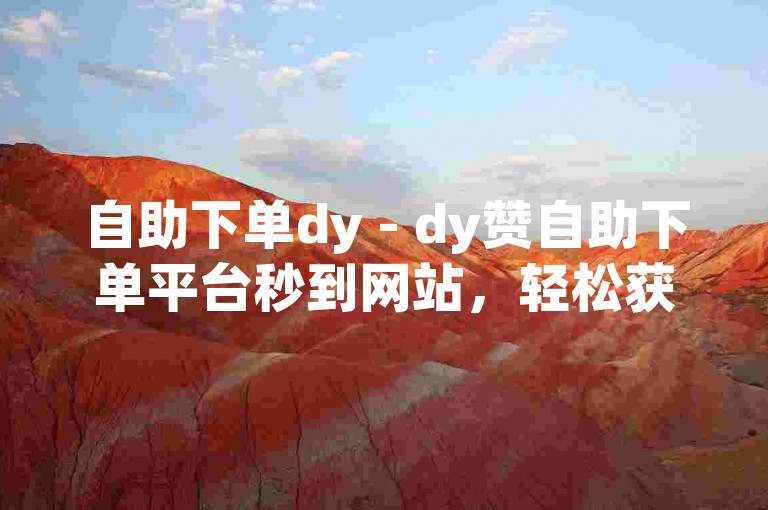 自助下单dy - dy赞自助下单平台秒到网站，轻松获得点赞。
