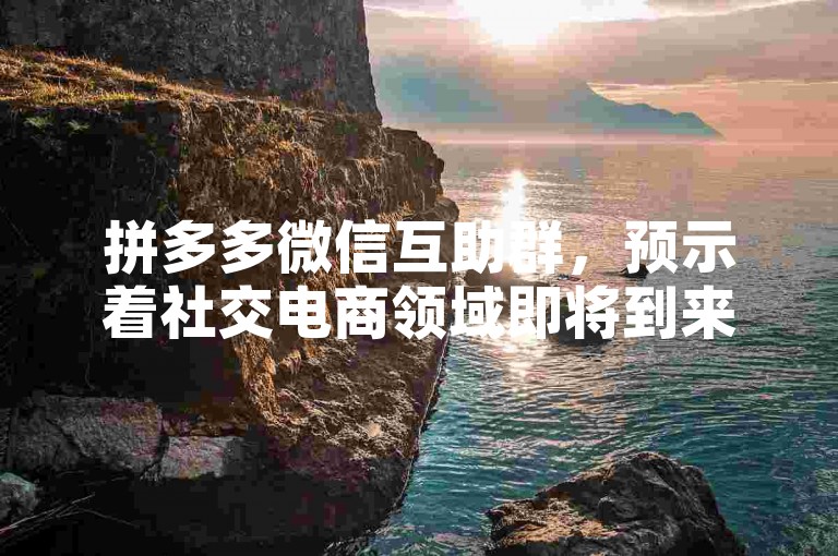 拼多多微信互助群，预示着社交电商领域即将到来的创新变革（2025年前瞻）。