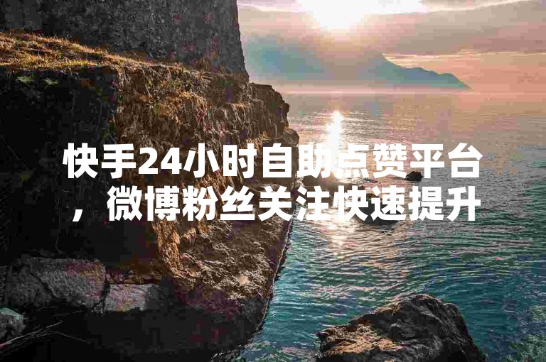快手24小时自助点赞平台，微博粉丝关注快速提升服务。