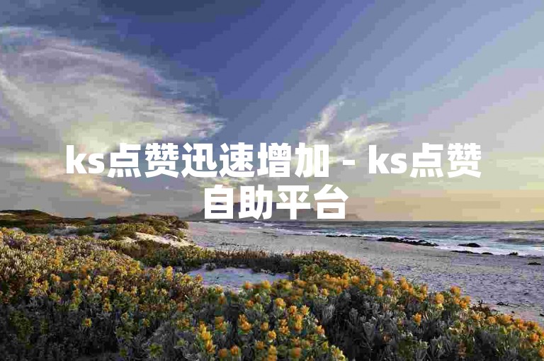 ks点赞迅速增加 - ks点赞自助平台