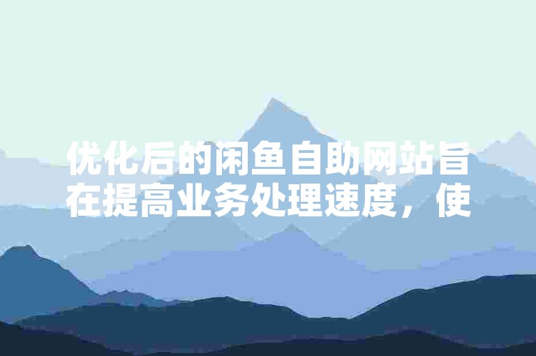 优化后的闲鱼自助网站旨在提高业务处理速度，使用户能够更高效地管理交易。