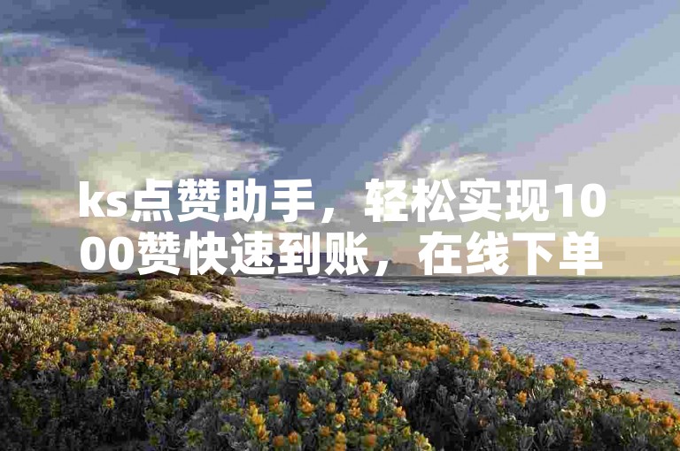 ks点赞助手，轻松实现1000赞快速到账，在线下单，云商城便捷服务。