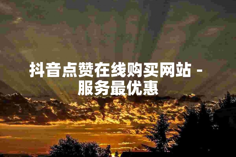 抖音点赞在线购买网站 - 服务最优惠