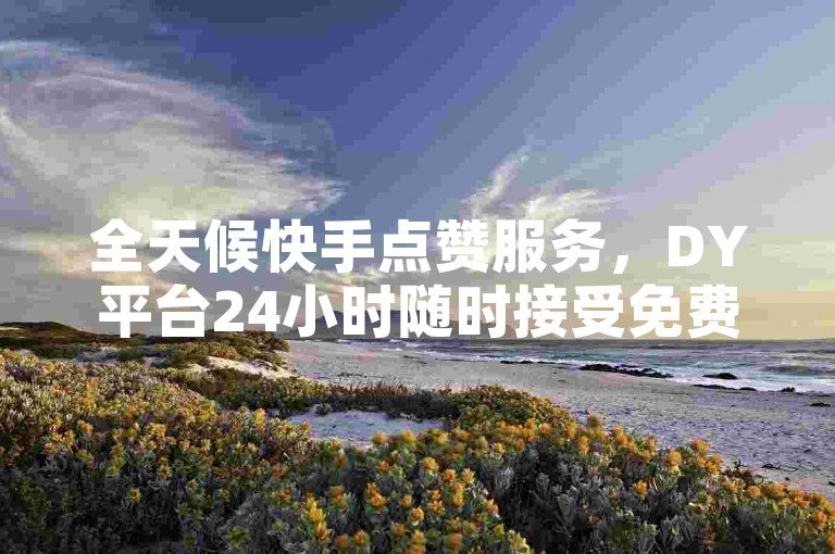 全天候快手点赞服务，DY平台24小时随时接受免费订单。