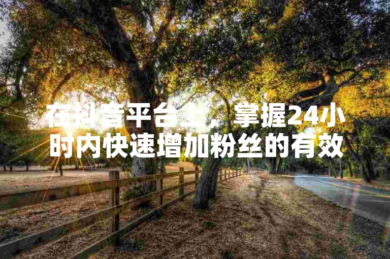 在抖音平台上，掌握24小时内快速增加粉丝的有效策略至关重要。