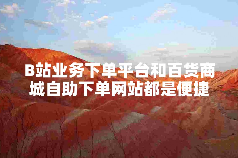 B站业务下单平台和百货商城自助下单网站都是便捷的在线购物渠道，为用户提供了快速、高效的购物体验。
