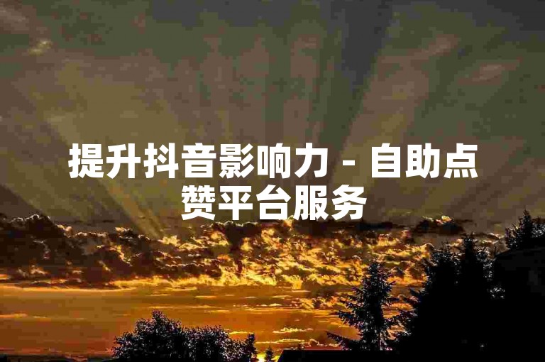 提升抖音影响力 - 自助点赞平台服务