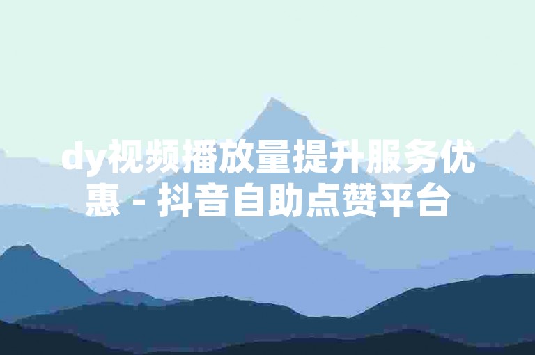 dy视频播放量提升服务优惠 - 抖音自助点赞平台