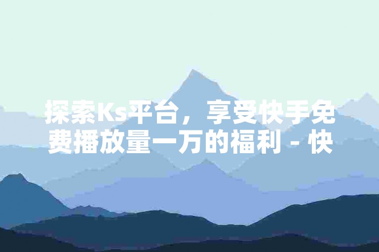 探索Ks平台，享受快手免费播放量一万的福利 - 快速增加点赞与粉丝 - 揭秘全网最低价的秘诀！