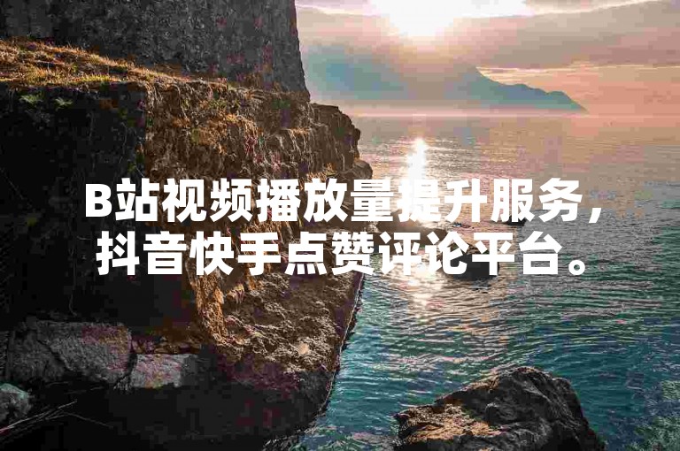B站视频播放量提升服务，抖音快手点赞评论平台。