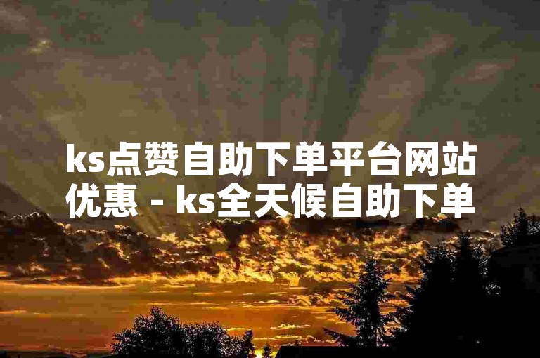 ks点赞自助下单平台网站优惠 - ks全天候自助下单网站平台