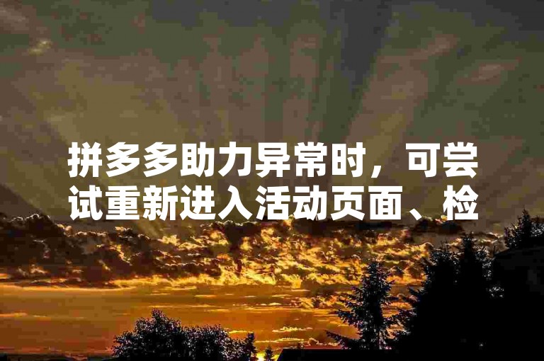 拼多多助力异常时，可尝试重新进入活动页面、检查网络连接稳定性、确认邀请好友操作是否符合规则等方法来解决。