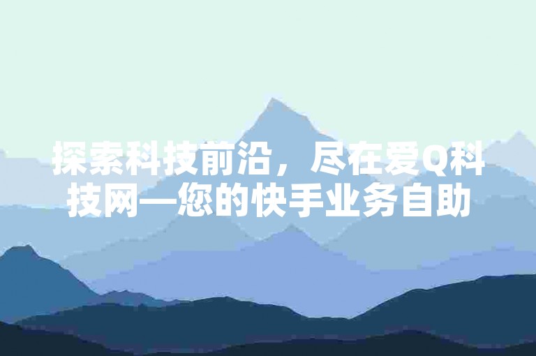 探索科技前沿，尽在爱Q科技网—您的快手业务自助下单首选平台，支持QQ支付便捷体验。
