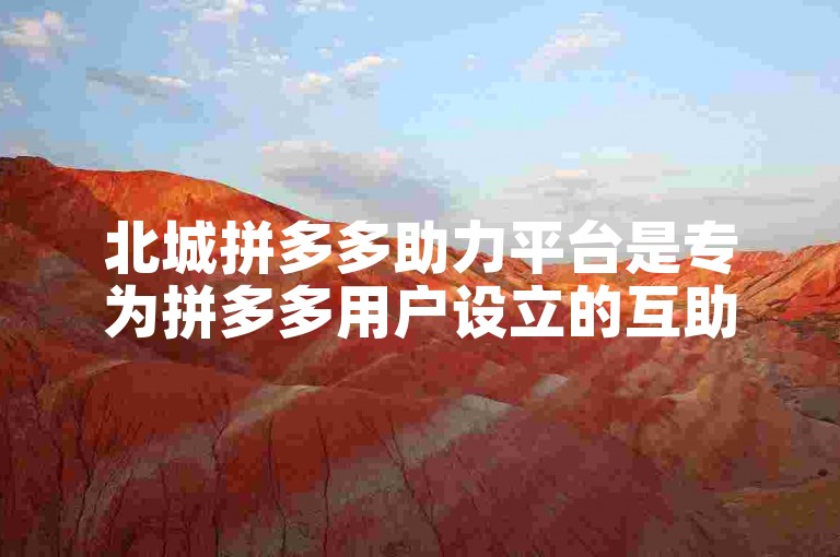 北城拼多多助力平台是专为拼多多用户设立的互助社群。