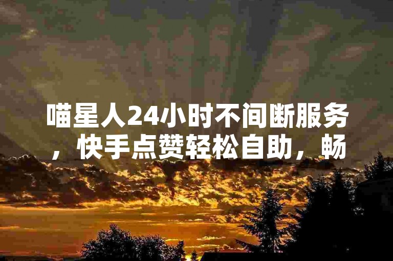 喵星人24小时不间断服务，快手点赞轻松自助，畅享免费平台体验。