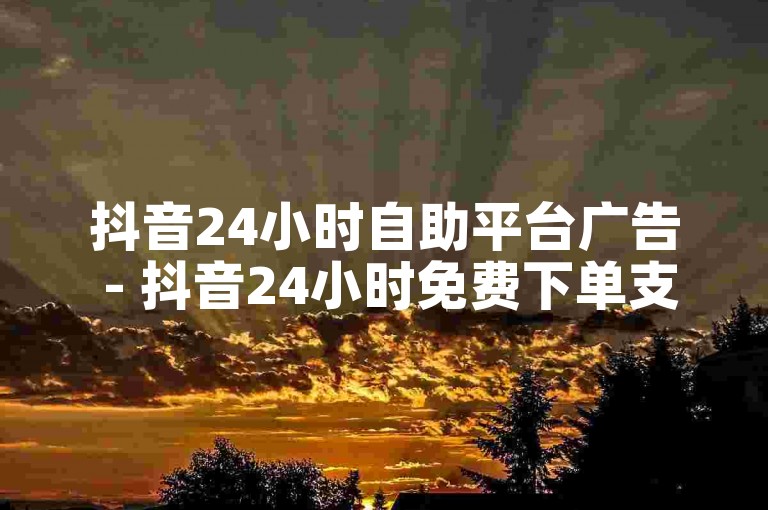 抖音24小时自助平台广告 - 抖音24小时免费下单支付宝支付