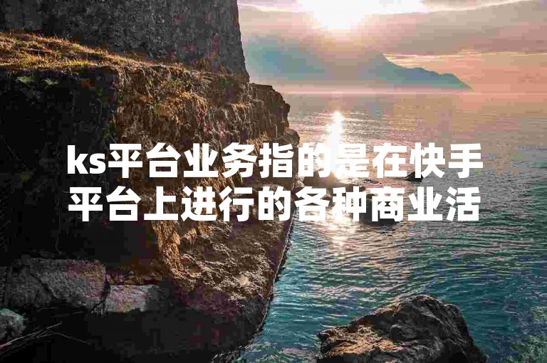 ks平台业务指的是在快手平台上进行的各种商业活动，如点赞充值、粉丝增长等，而快手打call自助平台则是提供24小时到账服务的系统。