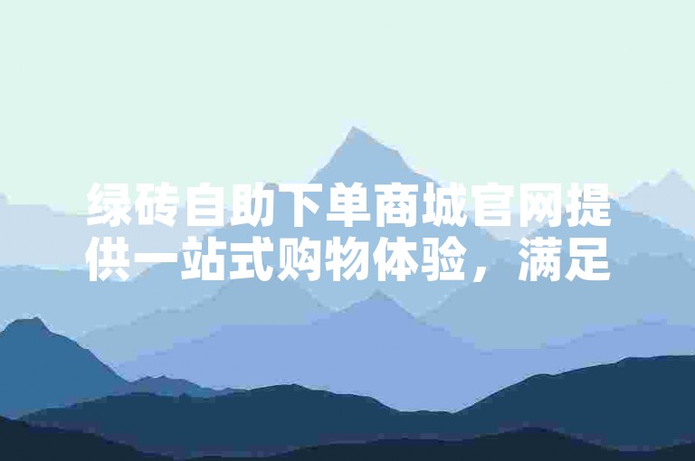 绿砖自助下单商城官网提供一站式购物体验，满足您的多样需求。