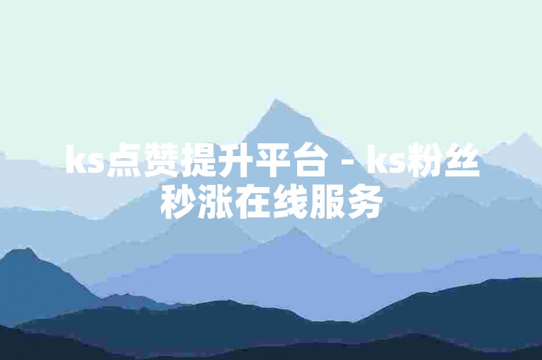 ks点赞提升平台 - ks粉丝秒涨在线服务