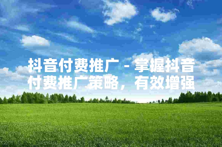 抖音付费推广 - 掌握抖音付费推广策略，有效增强品牌市场竞争力！