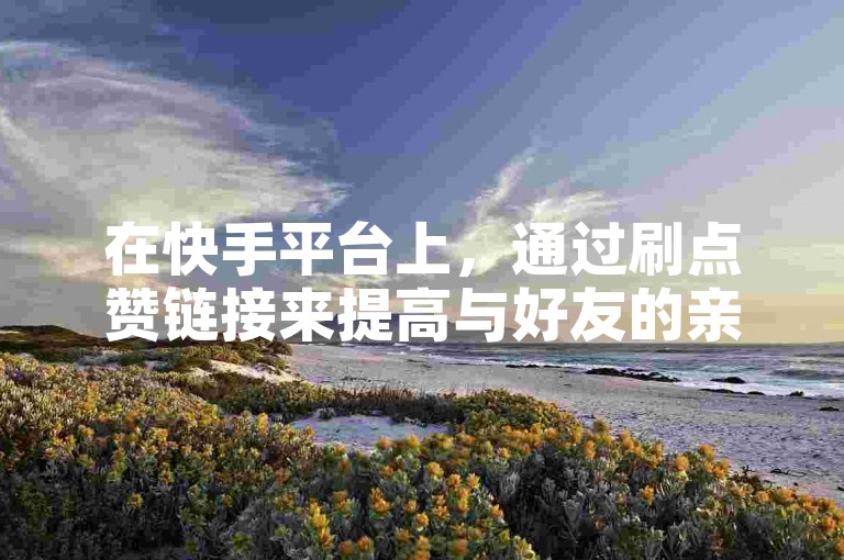 在快手平台上，通过刷点赞链接来提高与好友的亲密度。