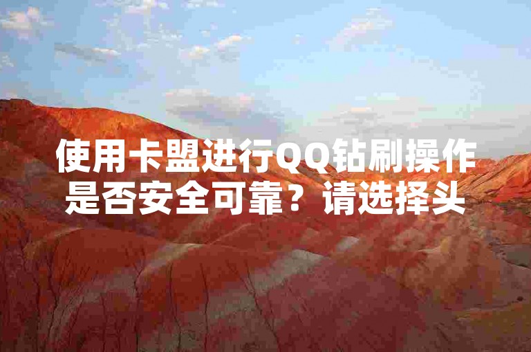 使用卡盟进行QQ钻刷操作是否安全可靠？请选择头号英雄卡盟，提供24小时自助服务。