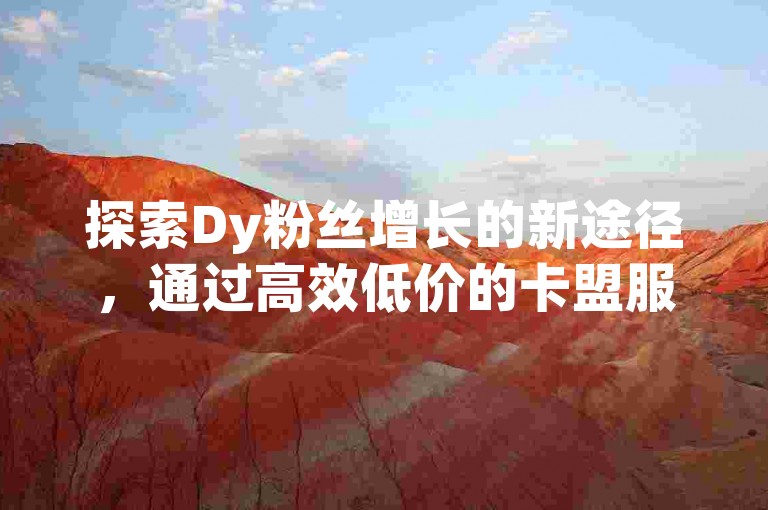 探索Dy粉丝增长的新途径，通过高效低价的卡盟服务，实现快手快币快速充值。