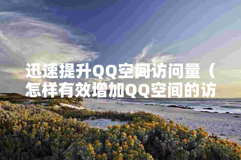 迅速提升QQ空间访问量（怎样有效增加QQ空间的访客数量）。