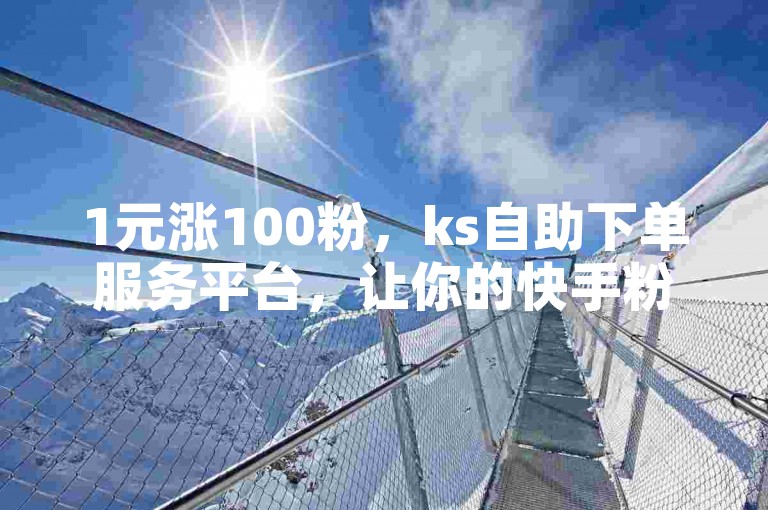 1元涨100粉，ks自助下单服务平台，让你的快手粉丝迅速增长。